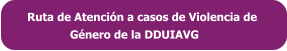 Ruta de Atención a casos de Violencia de               Género de la DDUIAVG