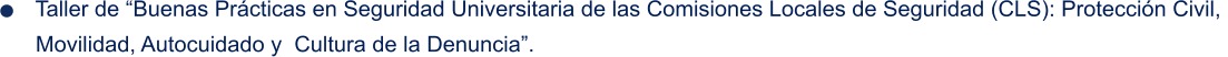 Taller de “Buenas Prácticas en Seguridad Universitaria de las Comisiones Locales de Seguridad (CLS): Protección Civil,    Movilidad, Autocuidado y  Cultura de la Denuncia”.