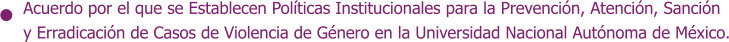 Acuerdo por el que se Establecen Políticas Institucionales para la Prevención, Atención, Sanción y Erradicación de Casos de Violencia de Género en la Universidad Nacional Autónoma de México.