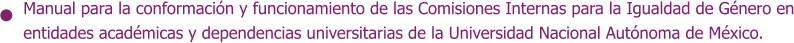 Manual para la conformación y funcionamiento de las Comisiones Internas para la Igualdad de Género en entidades académicas y dependencias universitarias de la Universidad Nacional Autónoma de México.