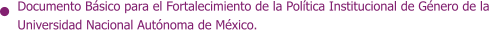 Documento Básico para el Fortalecimiento de la Política Institucional de Género de la Universidad Nacional Autónoma de México.