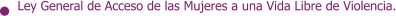 Ley General de Acceso de las Mujeres a una Vida Libre de Violencia.
